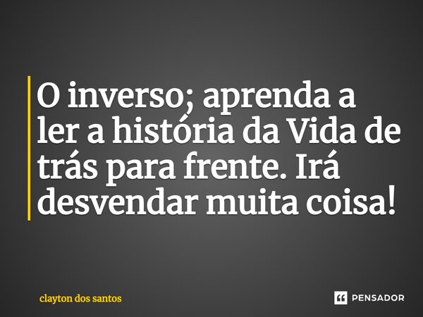 ⁠O inverso; aprenda a ler a história da Vida de trás para frente. Irá desvendar muita coisa!... Frase de clayton dos santos.