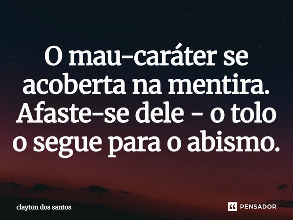 ⁠O mau-caráter se acoberta na mentira. Afaste-se dele - o tolo o segue para o abismo.... Frase de clayton dos santos.