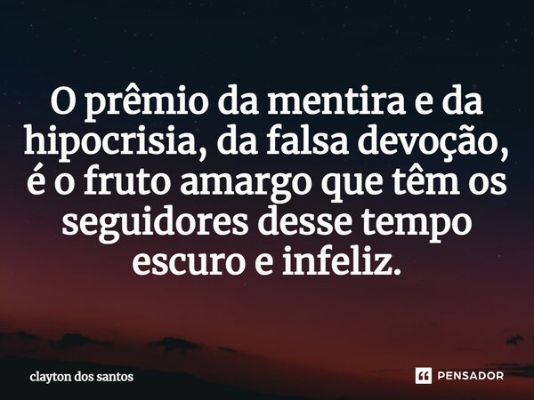 ⁠O prêmio da mentira e da hipocrisia, da falsa devoção, é o fruto amargo que têm os seguidores desse tempo escuro e infeliz.... Frase de clayton dos santos.