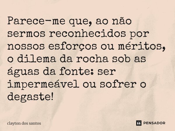 ⁠Parece-me que, ao não sermos reconhecidos por nossos esforços ou méritos, o dilema da rocha sob as águas da fonte: ser impermeável ou sofrer o degaste!... Frase de clayton dos santos.