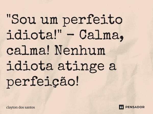 "⁠Sou um perfeito idiota!" - Calma, calma! Nenhum idiota atinge a perfeição!... Frase de clayton dos santos.