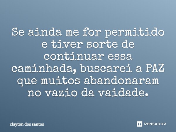 ⁠Se ainda me for permitido e tiver sorte de continuar essa caminhada, buscarei a PAZ que muitos abandonaram no vazio da vaidade.... Frase de clayton dos santos.