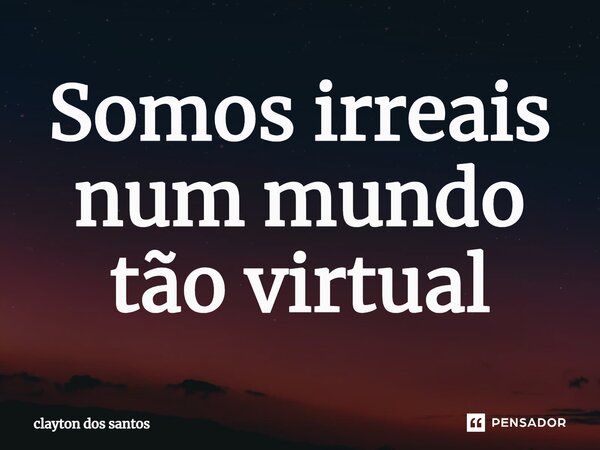 ⁠Somos irreais num mundo tão virtual... Frase de clayton dos santos.