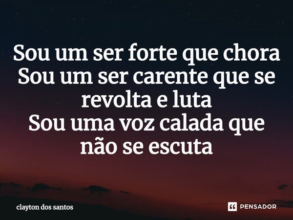 ⁠Sou um ser forte que chora Sou um ser carente que se revolta e luta Sou uma voz calada que não se escuta... Frase de clayton dos santos.