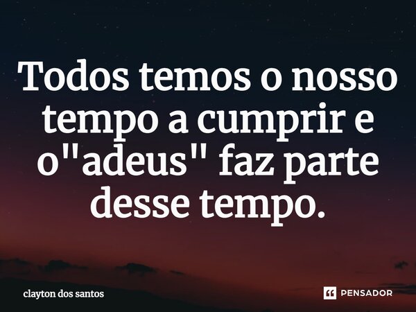 ⁠Todos temos o nosso tempo a cumprir e o "adeus" faz parte desse tempo.... Frase de clayton dos santos.