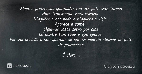 Alegres promessas guardadas em um pote sem tampa Hora transborda, hora esvazia Ninguém o acomoda e ninguém o vigia Aparece e some, algumas vezes some por dias L... Frase de Clayton dSouza.