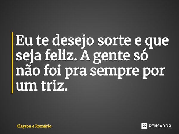 ⁠Eu te desejo sorte e que seja feliz. A gente só não foi pra sempre por um triz.... Frase de Clayton e Romário.
