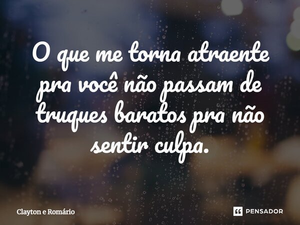 ⁠O que me torna atraente pra você não passam de truques baratos pra não sentir culpa.... Frase de Clayton e Romário.