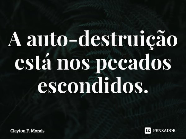 ⁠A auto-destruição está nos pecados escondidos.... Frase de Clayton F. Morais.