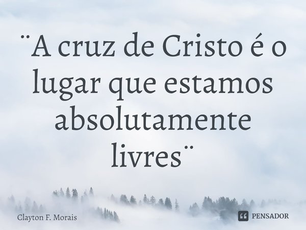 ⁠¨A cruz de Cristo é o lugar que estamos absolutamente livres¨... Frase de Clayton F. Morais.
