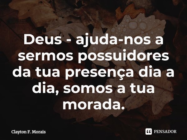 ⁠Deus - ajuda-nos a sermos possuidores da tua presença dia a dia, somos a tua morada.... Frase de Clayton F. Morais.