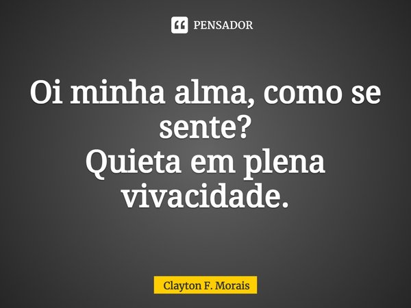 ⁠Oi minha alma, como se sente?
Quieta em plena vivacidade.... Frase de Clayton F. Morais.