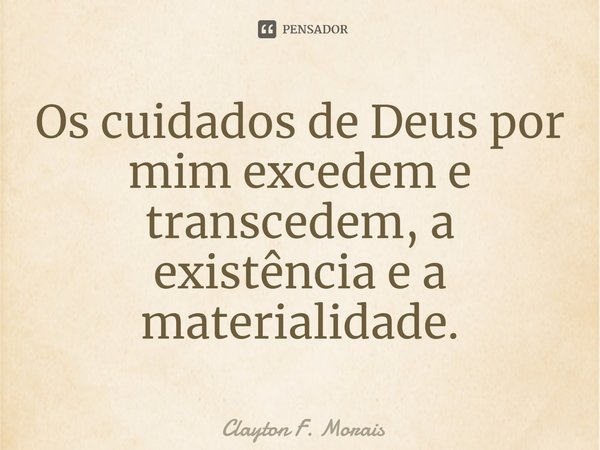 ⁠Os cuidados de Deus por mim excedem e transcedem, a existência e a materialidade.... Frase de Clayton F. Morais.