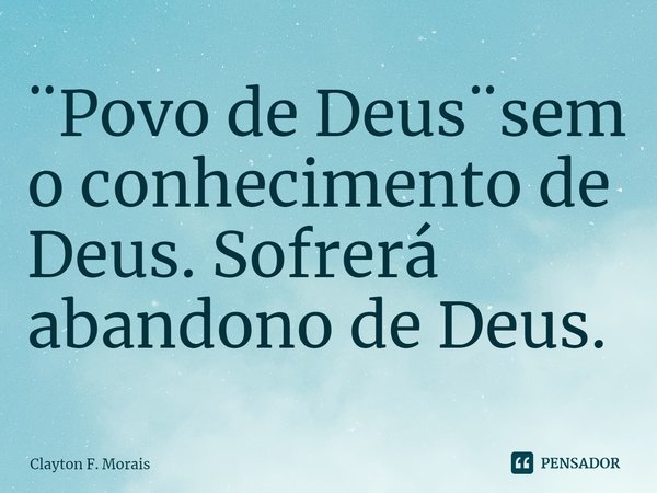 ¨⁠Povo de Deus¨sem o conhecimento de Deus. Sofrerá abandono de Deus.... Frase de Clayton F. Morais.