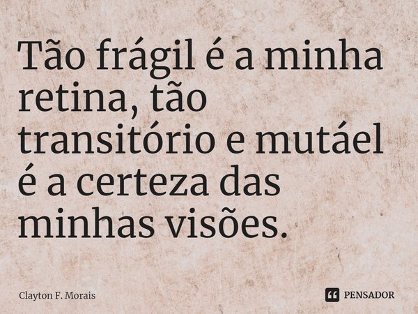 ⁠Tão frágil é a minha retina, tão transitório e mutáel é a certeza das minhas visões.... Frase de Clayton F. Morais.