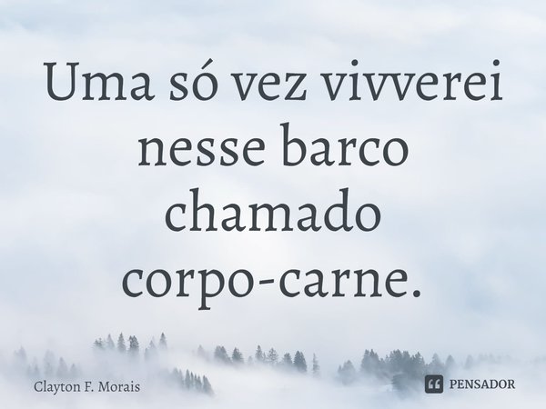 ⁠Uma só vez vivverei nesse barco chamado corpo-carne.... Frase de Clayton F. Morais.