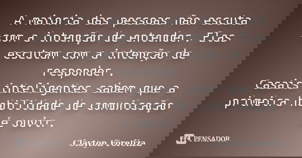 A maioria das pessoas não escuta com a intenção de entender. Elas escutam com a intenção de responder. Casais inteligentes sabem que a primeira habilidade de co... Frase de Clayton Foreliza.