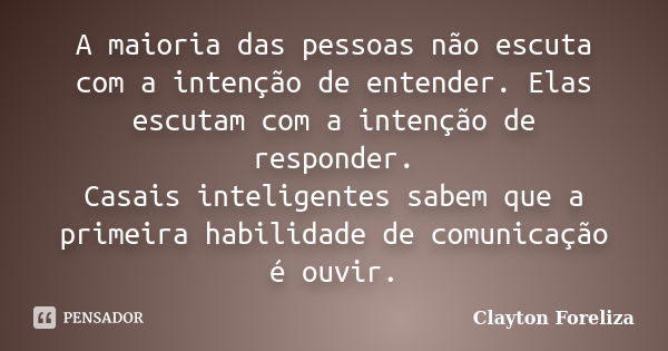 A maioria das pessoas não escuta com a intenção de entender. Elas escutam com a intenção de responder. Casais inteligentes sabem que a primeira habilidade de co... Frase de Clayton Foreliza.