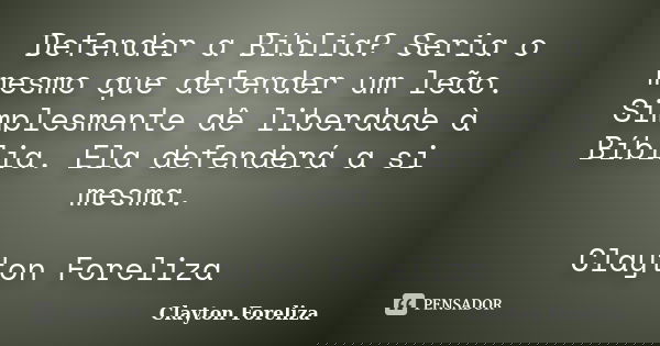 Defender a Bíblia? Seria o mesmo que defender um leão. Simplesmente dê liberdade à Bíblia. Ela defenderá a si mesma. Clayton Foreliza... Frase de Clayton Foreliza.