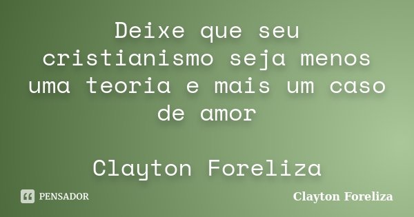 Deixe que seu cristianismo seja menos uma teoria e mais um caso de amor Clayton Foreliza... Frase de Clayton Foreliza.