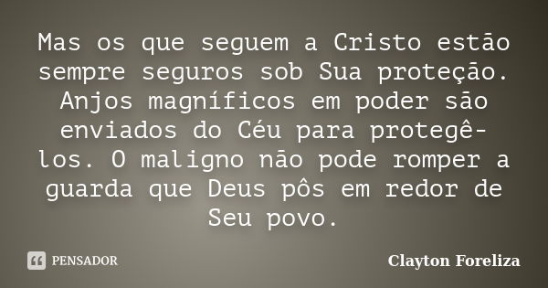 Mas os que seguem a Cristo estão sempre seguros sob Sua proteção. Anjos magníficos em poder são enviados do Céu para protegê-los. O maligno não pode romper a gu... Frase de Clayton Foreliza.