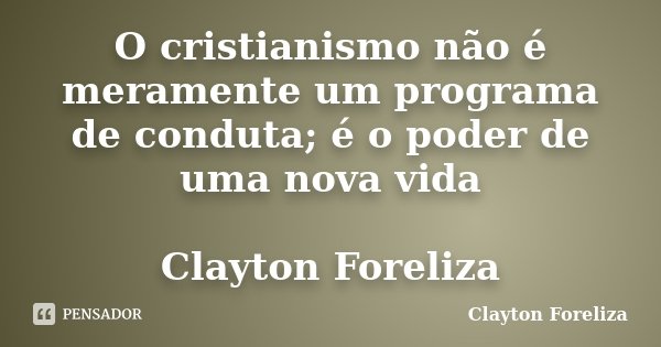 O cristianismo não é meramente um programa de conduta; é o poder de uma nova vida Clayton Foreliza... Frase de Clayton Foreliza.
