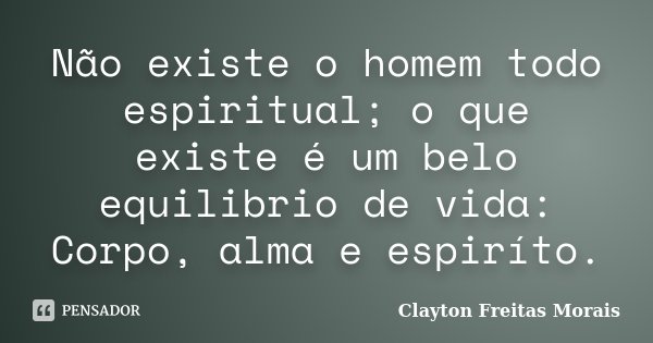 Não existe o homem todo espiritual; o que existe é um belo equilibrio de vida: Corpo, alma e espiríto.... Frase de Clayton Freitas Morais.
