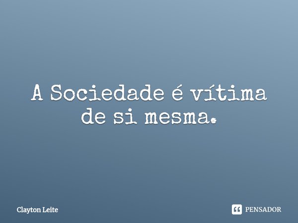 ⁠A Sociedade é vítima de si mesma.... Frase de Clayton Leite.