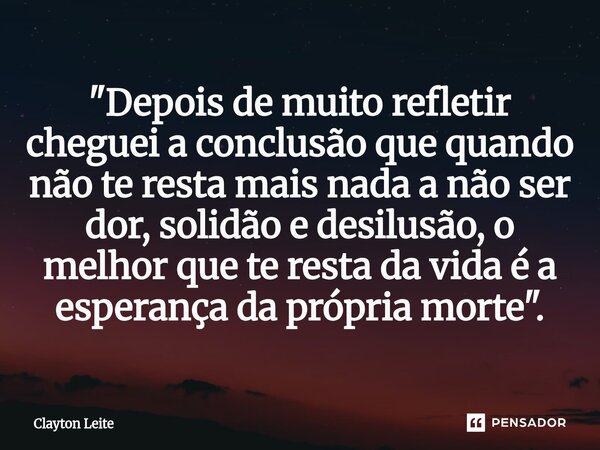 ⁠"Depois de muito refletir cheguei a conclusão que quando não te resta mais nada a não ser dor, solidão e desilusão, o melhor que te resta da vida é a espe... Frase de Clayton Leite.