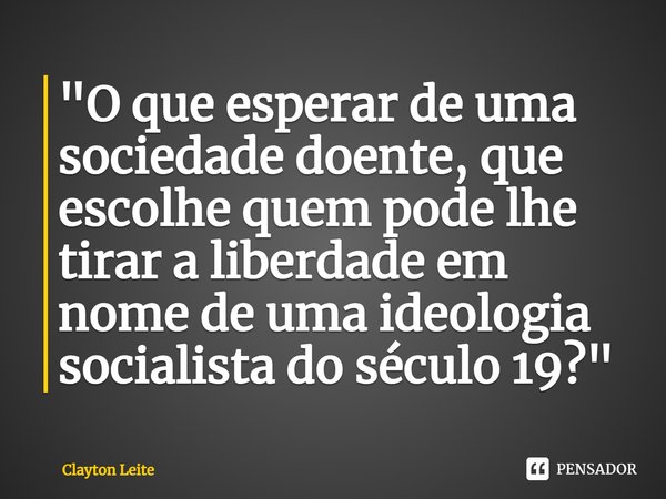 ⁠"O que esperar de uma sociedade doente, que escolhe quem pode lhe tirar a liberdade em nome de uma ideologia socialista do século 19?"... Frase de Clayton Leite.