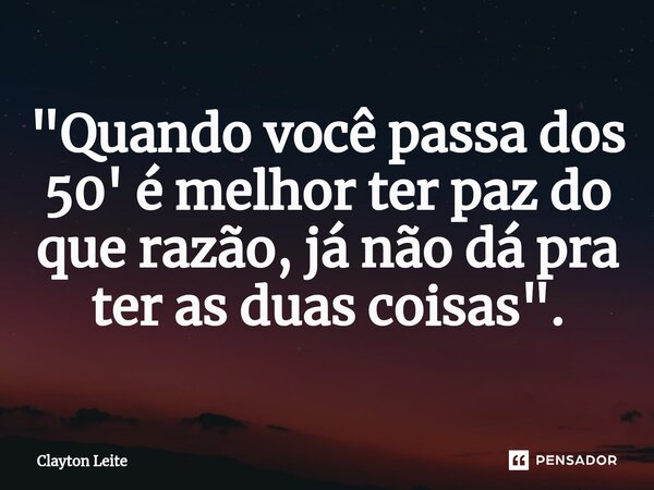 ⁠"Quando você passa dos 50' é melhor ter paz do que razão, já não dá pra ter as duas coisas".... Frase de Clayton Leite.