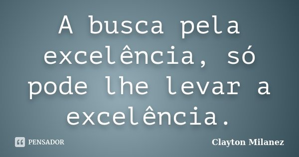 A busca pela excelência, só pode lhe levar a excelência.... Frase de Clayton Milanez.