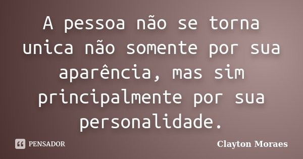 A pessoa não se torna unica não somente por sua aparência, mas sim principalmente por sua personalidade.... Frase de Clayton Moraes.