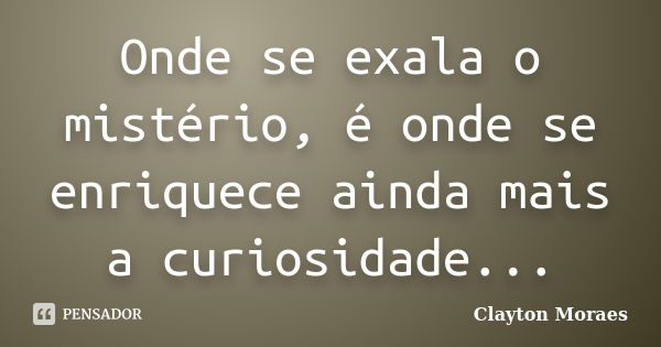 Onde se exala o mistério, é onde se enriquece ainda mais a curiosidade...... Frase de Clayton Moraes.