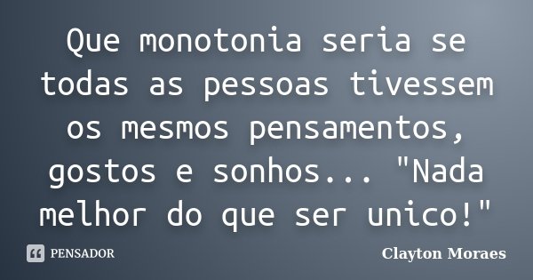 Que monotonia seria se todas as pessoas tivessem os mesmos pensamentos, gostos e sonhos... "Nada melhor do que ser unico!"... Frase de Clayton Moraes.