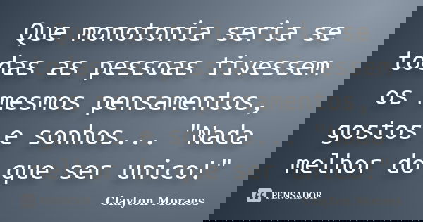 Que monotonia seria se todas as pessoas tivessem os mesmos pensamentos, gostos e sonhos... "Nada melhor do que ser unico!"... Frase de Clayton Moraes.