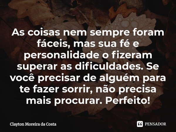 ⁠⁠As coisas nem sempre foram fáceis, mas sua fé e personalidade o fizeram superar as dificuldades. Se você precisar de alguém para te fazer sorrir, não precisa ... Frase de Clayton Moreira da Costa.