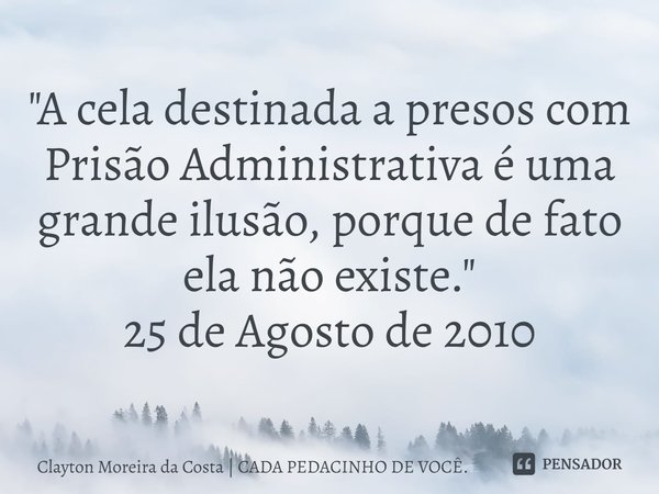 "A cela destinada a presos com Prisão Administrativa é uma grande ilusão, porque de fato ela não existe."
25 de Agosto de 2010... Frase de Clayton Moreira da Costa  CADA PEDACINHO DE VOCÊ..