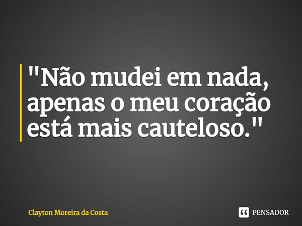 ⁠"Não mudei em nada, apenas o meu coração está mais cauteloso."... Frase de Clayton Moreira da Costa.