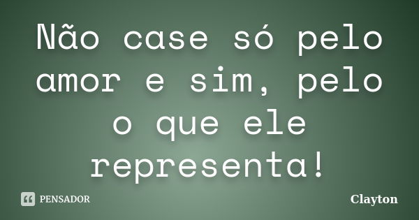 Não case só pelo amor e sim, pelo o que ele representa!... Frase de Clayton.