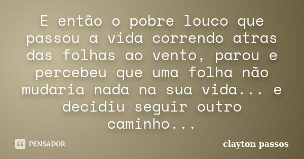 E então o pobre louco que passou a vida correndo atras das folhas ao vento, parou e percebeu que uma folha não mudaria nada na sua vida... e decidiu seguir outr... Frase de Clayton Passos.