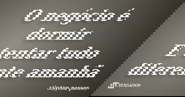 O negócio é dormir E tentar tudo diferente amanhã... Frase de Clayton Passos.