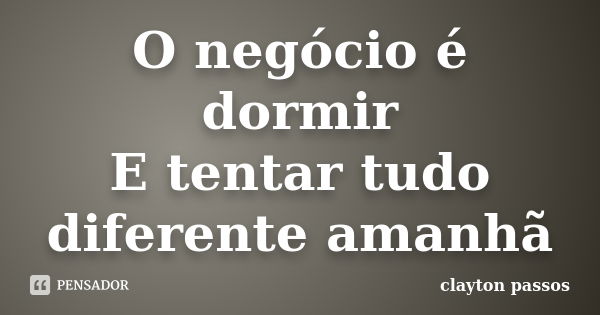 O negócio é dormir E tentar tudo diferente amanhã... Frase de Clayton Passos.