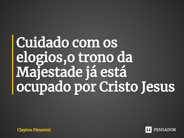 ⁠Cuidado com os elogios,o trono da Majestade já está ocupado por Cristo Jesus... Frase de Clayton Pimentel.