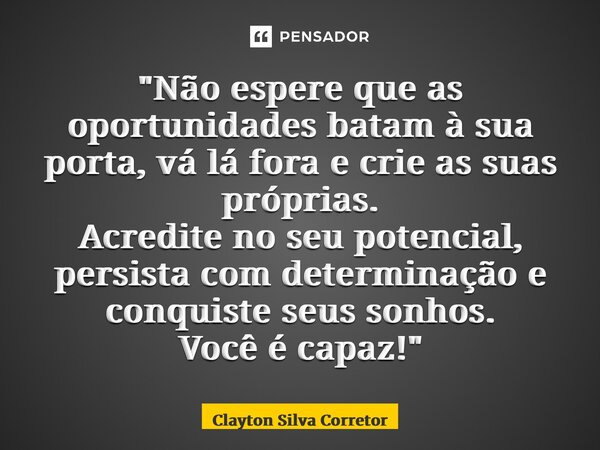 ⁠"Não espere que as oportunidades batam à sua porta, vá lá fora e crie as suas próprias. Acredite no seu potencial, persista com determinação e conquiste s... Frase de Clayton Silva Corretor.