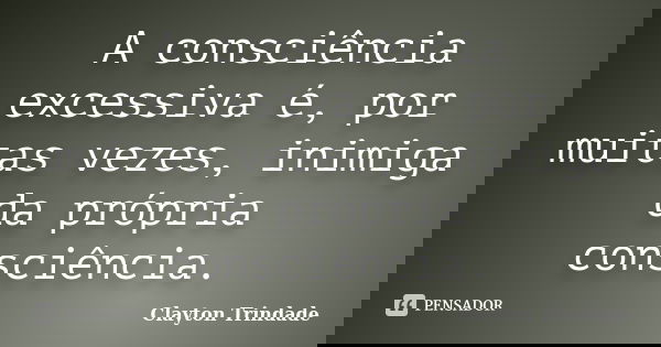 A consciência excessiva é, por muitas vezes, inimiga da própria consciência.... Frase de Clayton Trindade.