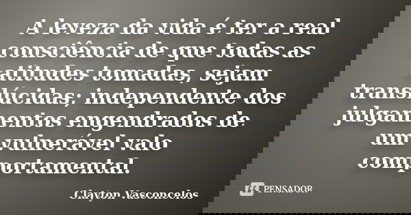 A leveza da vida é ter a real consciência de que todas as atitudes tomadas, sejam translúcidas; independente dos julgamentos engendrados de um vulnerável valo c... Frase de Clayton Vasconcelos.