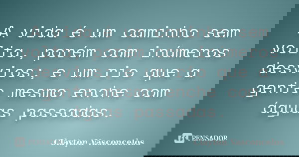 A vida é um caminho sem volta, porém com inúmeros desvios; e um rio que a gente mesmo enche com águas passadas.... Frase de Clayton Vasconcelos.