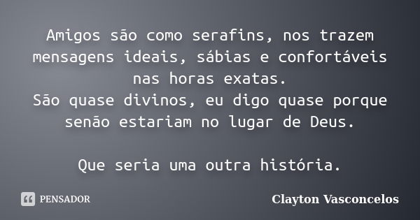 Amigos são como serafins, nos trazem mensagens ideais, sábias e confortáveis nas horas exatas. São quase divinos, eu digo quase porque senão estariam no lugar d... Frase de Clayton Vasconcelos.