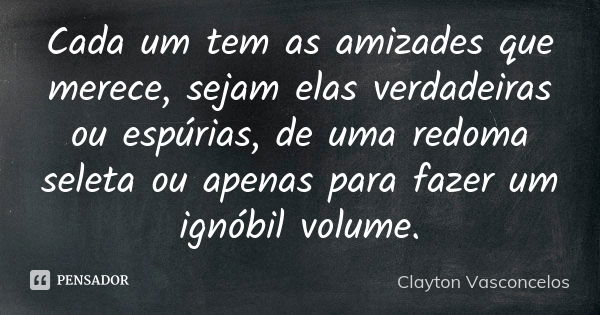 Cada um tem as amizades que merece, sejam elas verdadeiras ou espúrias, de uma redoma seleta ou apenas para fazer um ignóbil volume.... Frase de Clayton Vasconcelos.